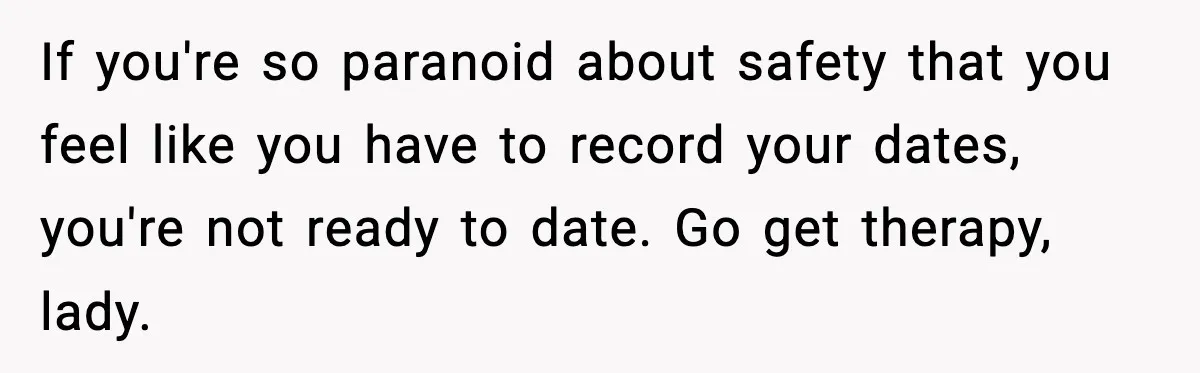 If you're so paranoid about safety that you feel like you have to record your dates, you're not ready to date. Go get therapy, lady.