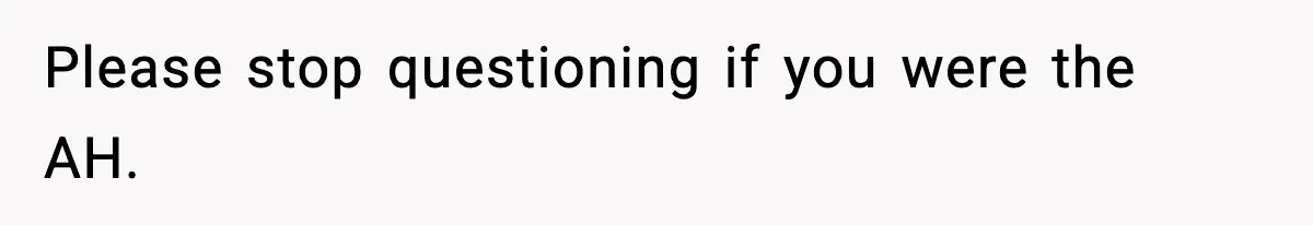 Please stop questioning if you were the AH.