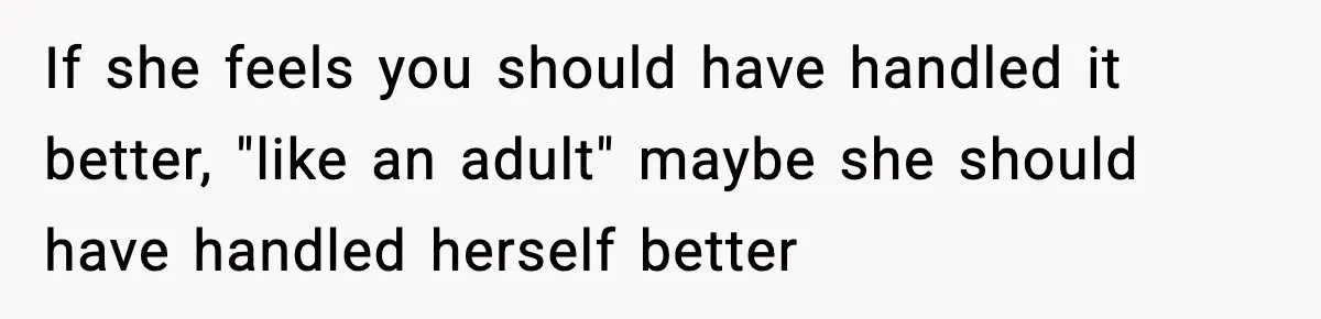 If she feels you should have handled it better, "like an adult" maybe she should have handled herself better
