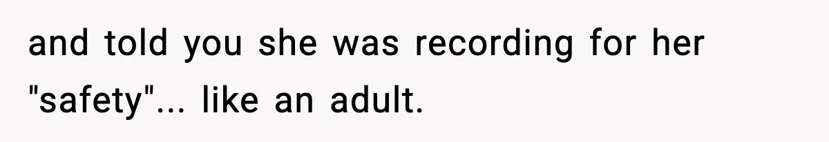 and told you she was recording for her "safety"... like an adult.