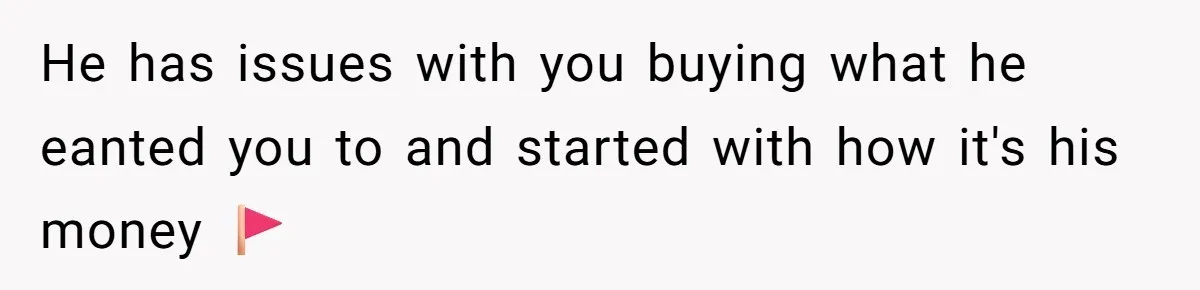 He has issues with you buying what he eanted you to and started with how it's his money 🚩