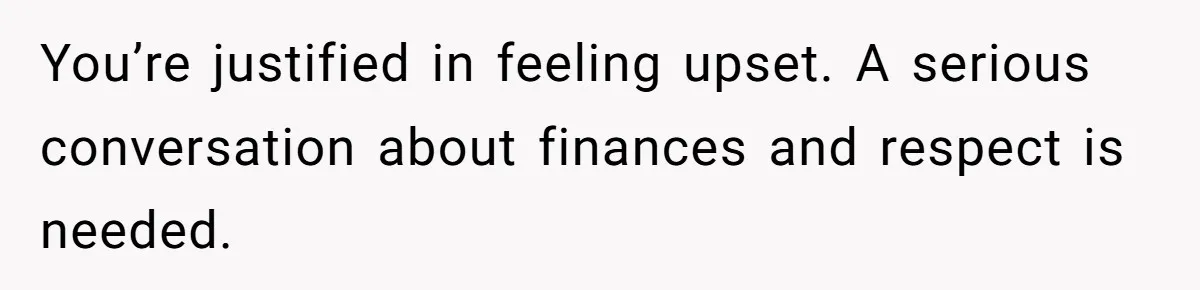 You’re justified in feeling upset. A serious conversation about finances and respect is needed.