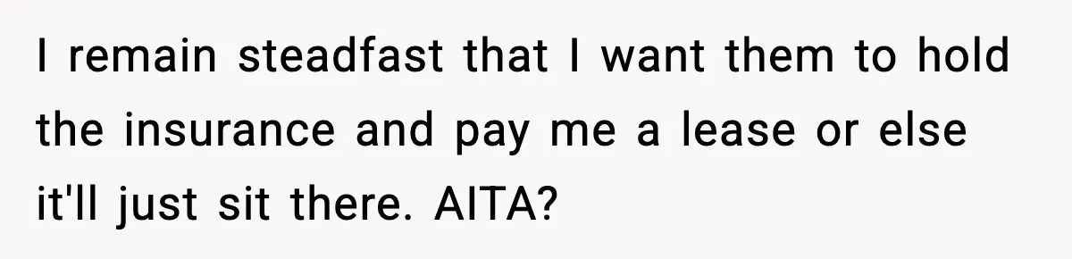 I remain steadfast that I want them to hold the insurance and pay me a lease or else it'll just sit there. AITA?