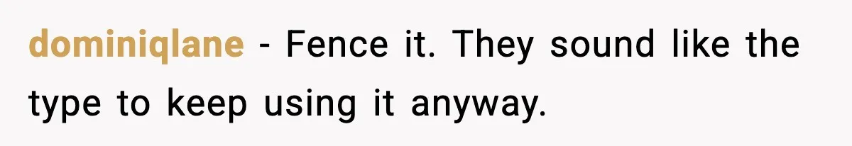 dominiqlane - Fence it. They sound like the type to keep using it anyway.