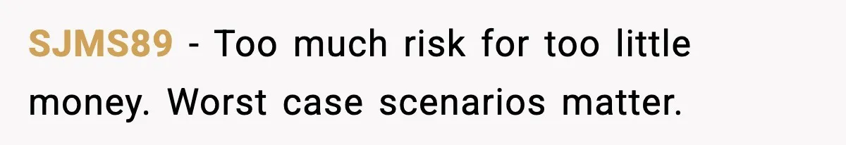 SJMS89 - Too much risk for too little money. Worst case scenarios matter.