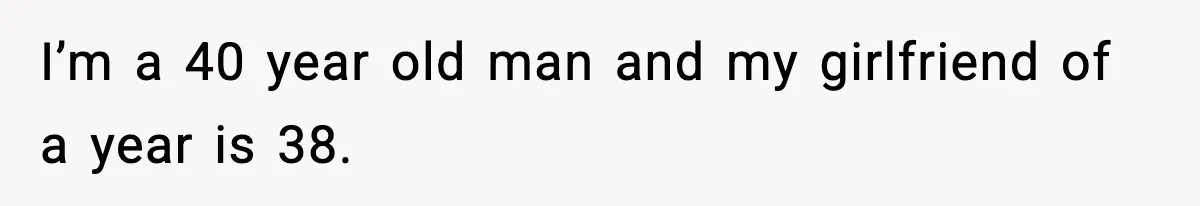 I’m a 40 year old man and my girlfriend of a year is 38.