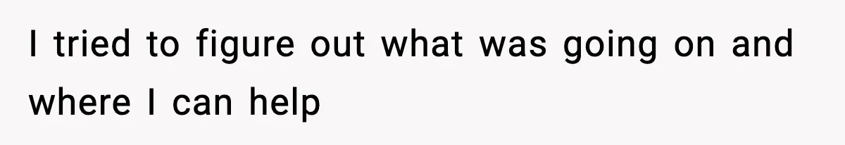 I tried to figure out what was going on and where I can help