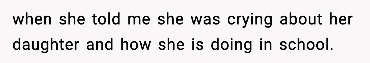 when she told me she was crying about her daughter and how she is doing in school.