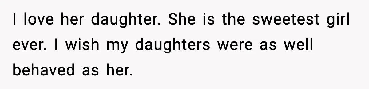 I love her daughter. She is the sweetest girl ever. I wish my daughters were as well behaved as her.