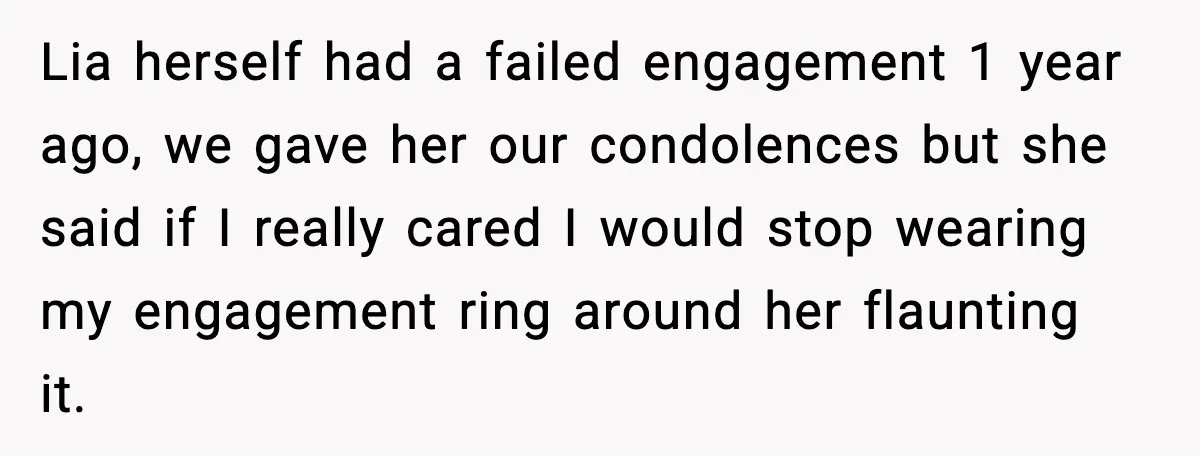 Lia herself had a failed engagement 1 year ago, we gave her our condolences but she said if I really cared I would stop wearing my engagement ring around her...