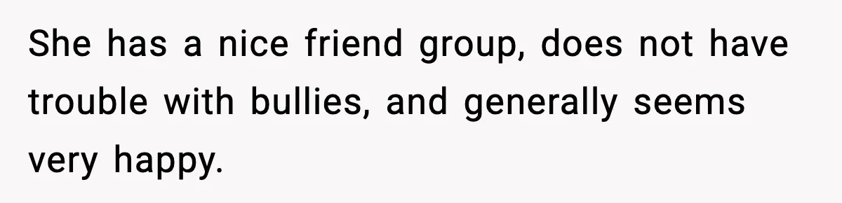 She has a nice friend group, does not have trouble with bullies, and generally seems very happy.