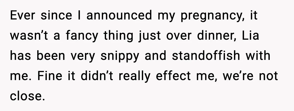 Ever since I announced my pregnancy, it wasn’t a fancy thing just over dinner, Lia has been very snippy and standoffish with me. Fine it didn’t really effect me, we’re...