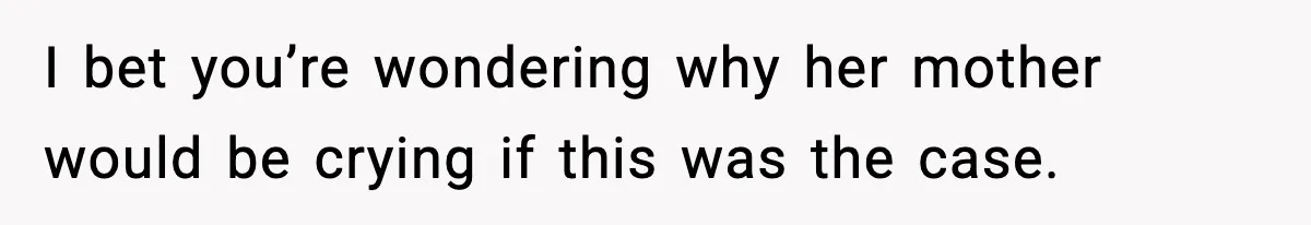 I bet you’re wondering why her mother would be crying if this was the case.