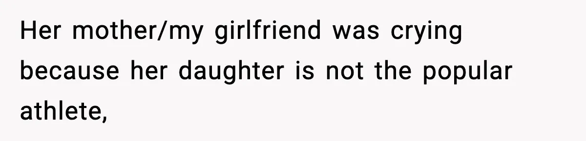 Her mother/my girlfriend was crying because her daughter is not the popular athlete,