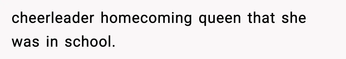 cheerleader homecoming queen that she was in school.