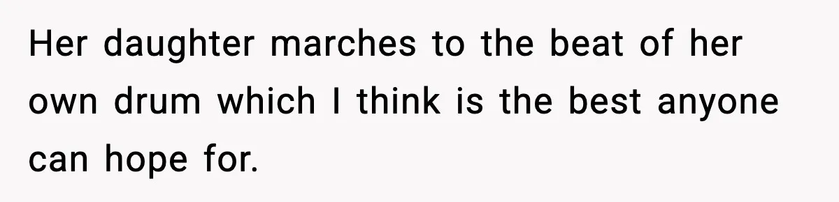 Her daughter marches to the beat of her own drum which I think is the best anyone can hope for.