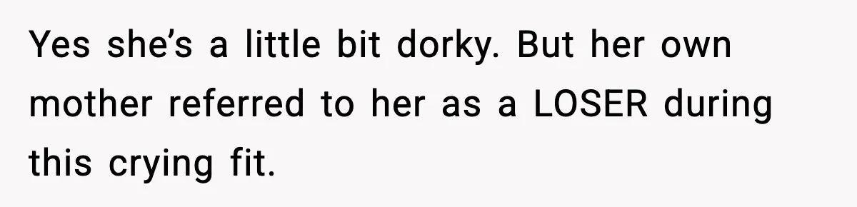 Yes she’s a little bit dorky. But her own mother referred to her as a LOSER during this crying fit.