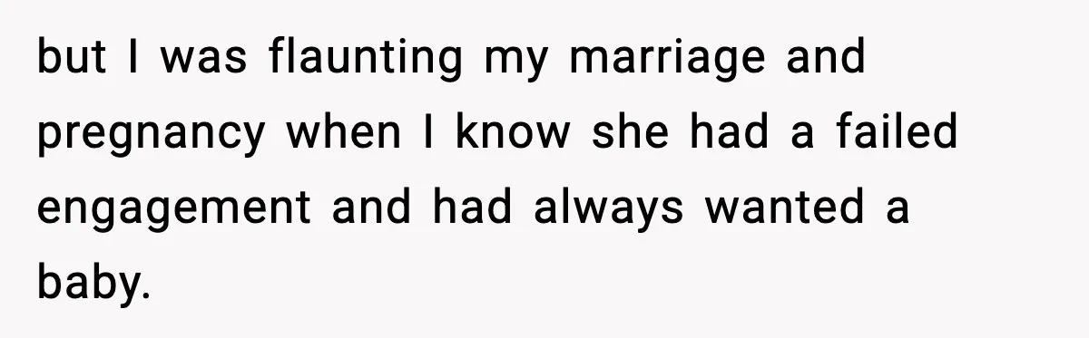but I was flaunting my marriage and pregnancy when I know she had a failed engagement and had always wanted a baby.