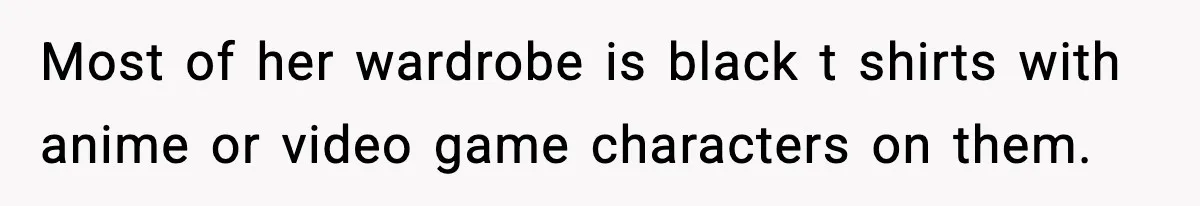 Most of her wardrobe is black t shirts with anime or video game characters on them.
