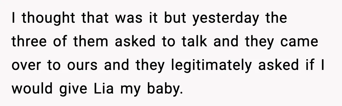 I thought that was it but yesterday the three of them asked to talk and they came over to ours and they legitimately asked if I would give Lia my...