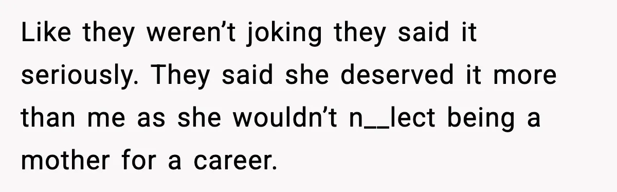 Like they weren’t joking they said it seriously. They said she deserved it more than me as she wouldn’t n__lect being a mother for a career.