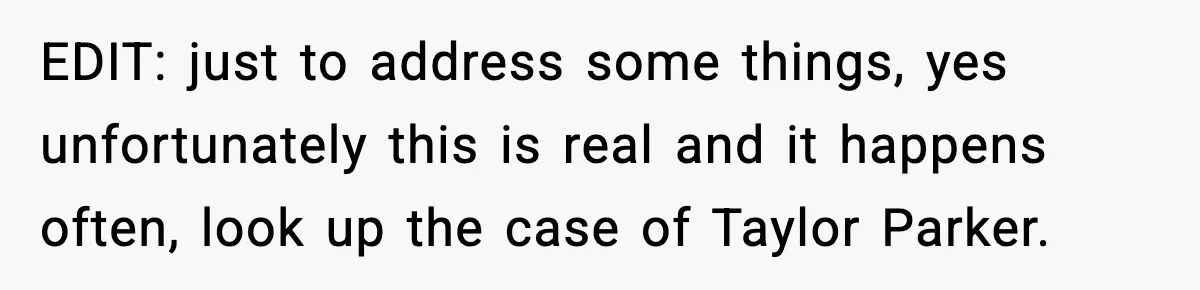 EDIT: just to address some things, yes unfortunately this is real and it happens often, look up the case of Taylor Parker.