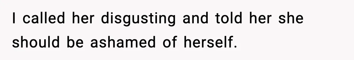 I called her disgusting and told her she should be ashamed of herself.