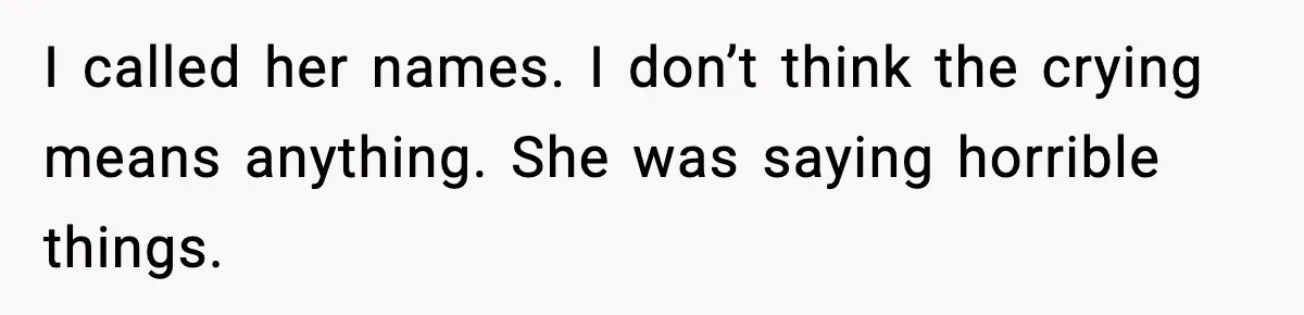 I called her names. I don’t think the crying means anything. She was saying horrible things.