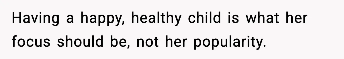 Having a happy, healthy child is what her focus should be, not her popularity.
