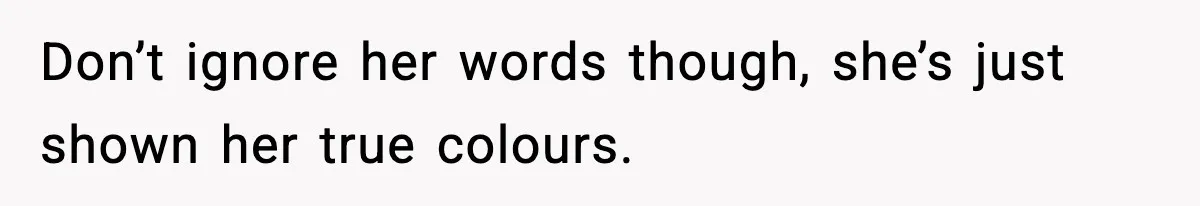 Don’t ignore her words though, she’s just shown her true colours.