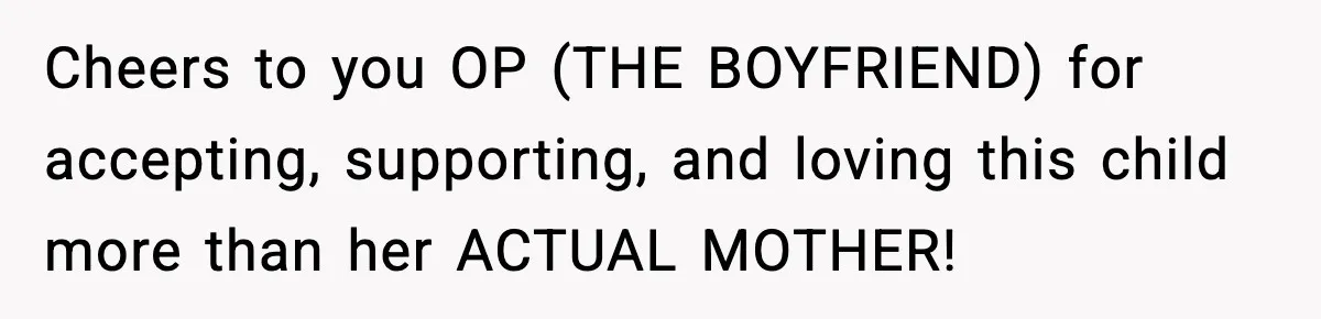 Cheers to you OP (THE BOYFRIEND) for accepting, supporting, and loving this child more than her ACTUAL MOTHER!