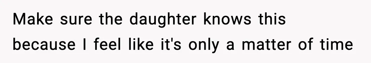 Make sure the daughter knows this because I feel like it's only a matter of time