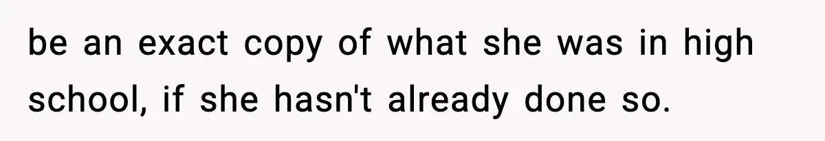be an exact copy of what she was in high school, if she hasn't already done so.
