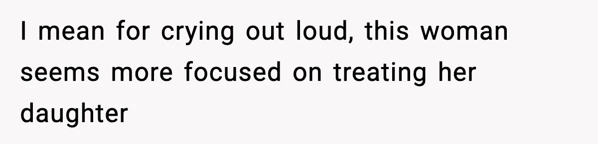 I mean for crying out loud, this woman seems more focused on treating her daughter