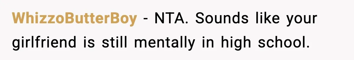 WhizzoButterBoy − NTA. Sounds like your girlfriend is still mentally in high school.