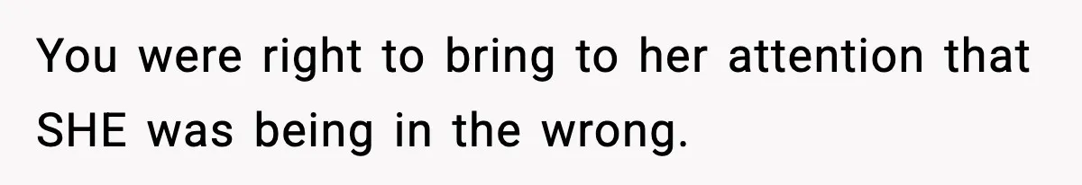 You were right to bring to her attention that SHE was being in the wrong.