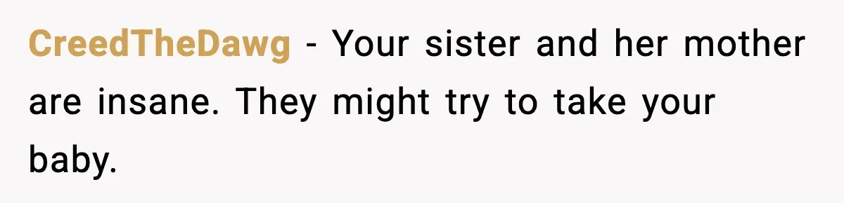 CreedTheDawg - Your sister and her mother are insane. They might try to take your baby.
