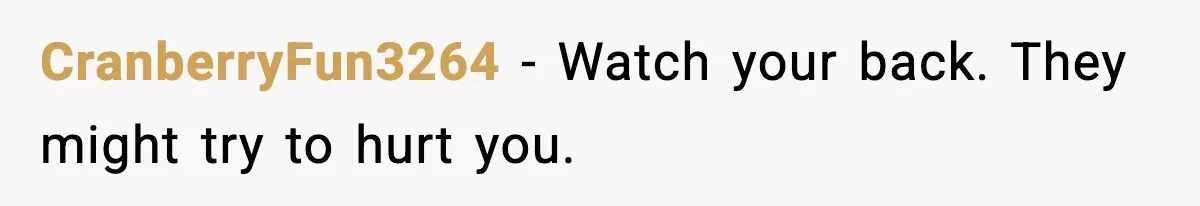 CranberryFun3264 - Watch your back. They might try to hurt you.