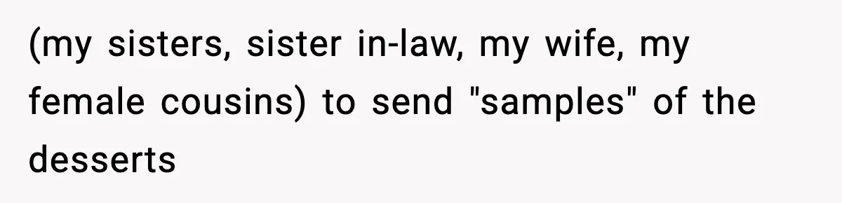 (my sisters, sister in-law, my wife, my female cousins) to send "samples" of the desserts