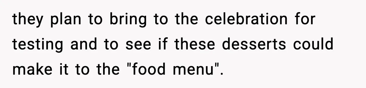 they plan to bring to the celebration for testing and to see if these desserts could make it to the "food menu".