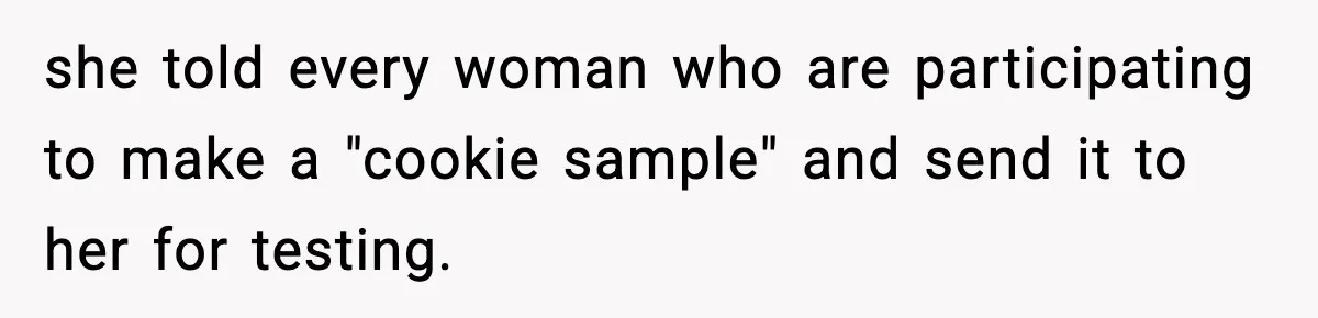 she told every woman who are participating to make a "cookie sample" and send it to her for testing.