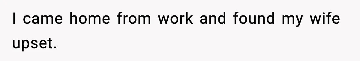 I came home from work and found my wife upset.