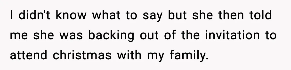 I didn't know what to say but she then told me she was backing out of the invitation to attend christmas with my family.