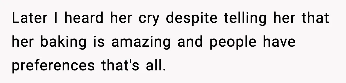 Later I heard her cry despite telling her that her baking is amazing and people have preferences that's all.