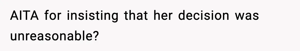 AITA for insisting that her decision was unreasonable?