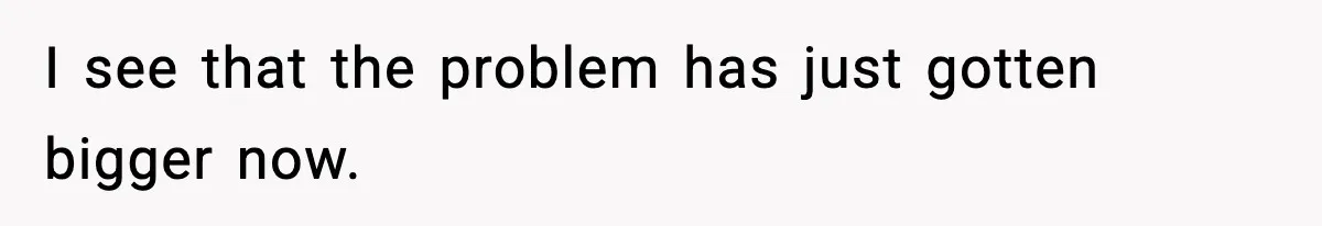 I see that the problem has just gotten bigger now.