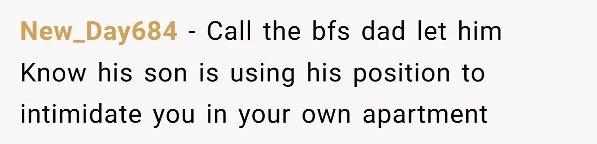 New_Day684 − Call the bfs dad let him Know his son is using his position to intimidate you in your own apartment