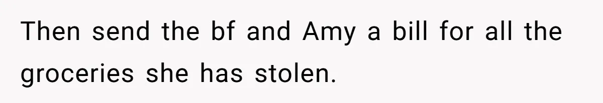 Then send the bf and Amy a bill for all the groceries she has stolen.