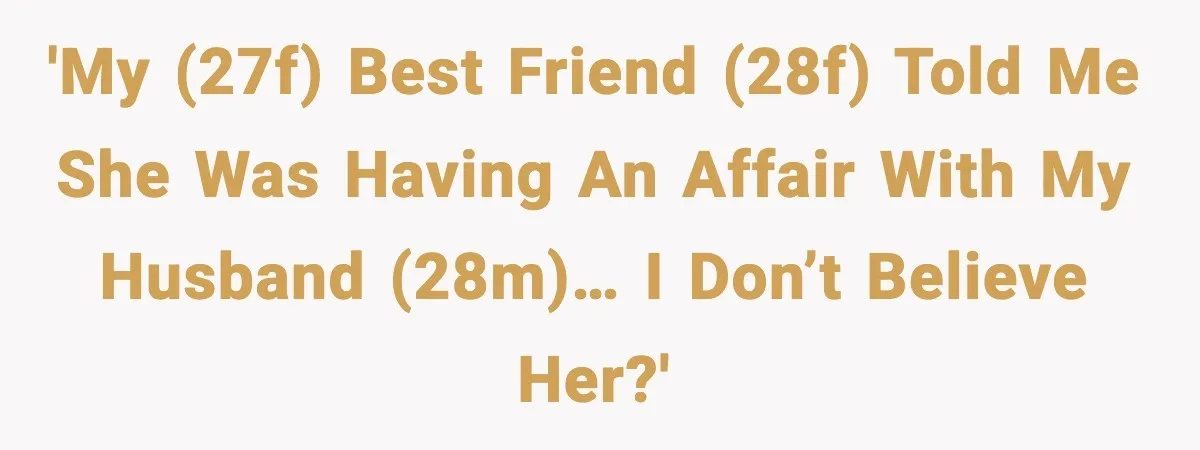 'My (27F) best friend (28F) told me she was having an affair with my husband (28M)… I don’t believe her?'