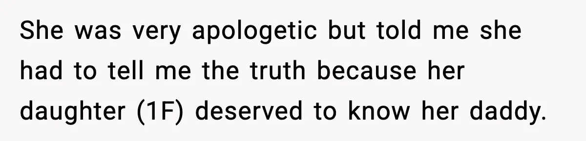 She was very apologetic but told me she had to tell me the truth because her daughter (1F) deserved to know her daddy.